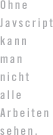Ohne Javascript kann man nicht alle Arbeiten sehen